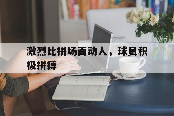 爱游戏网页版登录入口-包含激烈比拼场面动人,球员积极拼搏的词条